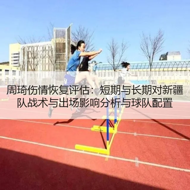 周琦伤情恢复评估：短期与长期对新疆队战术与出场影响分析与球队配置